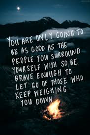 You Are Only Going To Be As Good As The People You Surround Yourself With So Be Brave Enough To Let Go Of Those Who Words Quotes Inspirational Quotes Me Quotes