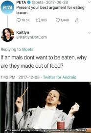 Present Your Best Argument For Eating Bacon If Animals Dont Want To Be Eaten Why Are They Made Out Of Food Why Would You Say Some Memes R Memes Top Memes