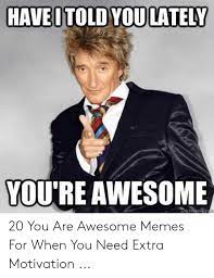 Share the best gifs now. Have I Told Youlately Vou Re Awesome 20 You Are Awesome Memes For When You Need Extra Motivation Meme On Awwmemes Com