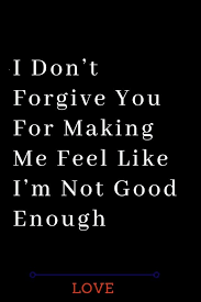 I Don T Forgive You For Making Me Feel Like I M Not Good Enough Thoughts Feeds Wha Not Good Enough Quotes Love Quotes For Boyfriend Enough Is Enough Quotes