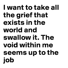 My sorrow i swallow follow me oh hell, no. I Want To Take All The Grief That Exists In The World And Swallow It The Void Within Me Seems Up To The Job Post By Ummar On Boldomatic