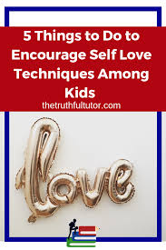 5 techniques to learn how to love yourself unconditionally. 5 Things To Do To Encourage Self Love Techniques Among Kids