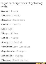 Cancer needs to be cared for and wants to care for others. Signs Each Sign Doesn T Get Along With Aries Libra Taurus Cancer Gemini Capricorn Cancer Taurus Leo Leo Virgo Aries Libra Virgo Scorpio Gemini Sagittarius Aquarius Capricorn Scorpio Aquarius Pisces Pisces Sagittarius