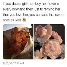 Don't just send her flowers. If You Date A Girl Then Buy Her Flowers Every Now And Then Just To Remind Her That You Love Her You Can Add In A Sweet Note As Well