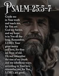 PSALM SALM 25:5-7 Guide me in Your truth and teach me, for You are God my  Savior, and my hope is in You all day long. Remember, LORD, Your great  mercy and