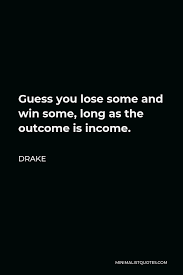 Drake Quote Guess You Lose Some And Win Some Long As The Outcome Is Income