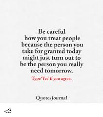 Be Careful How You Treat People Because The Person You Take For Granted Today Might Just Turn Out To Be The Person You Reall Need Tomorrow Type Yes If You Agree Quotes