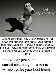 Once things have chilled out a bit, you can try again with this new strategy. Hey Stop Scrolling Alright Now That I Have Your Attention Put Down Your Phone And Go Tell Your Parents That You Love Them I Know It Seems Cheesy But If You Have