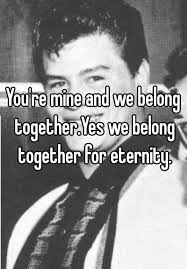 You Re Mine And We Belong Together Yes We Belong Together For Eternity