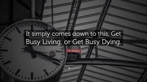 In this movie, morgan freeman said get busy living, get busy dying. i like this phrase, but could someone tell me exactly what it means? Tim Robbins Quote It Simply Comes Down To This Get Busy Living Or Get Busy Dying