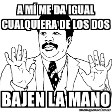 U000ano bajen la mano, crean en mejor, \u000a\u000ay lo que va … Meme Ay Si A Mi Me Da Igual Cualquiera De Los Dos Bajen La Mano 32218745