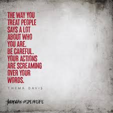 Discover and share thelma davis quotes. The Way You Treat People Says A Lot About Who You Are Be Careful Your Actions Are Screaming Over Y Speak Life Quotes Tobymac Speak Life Quotes Scream Quotes