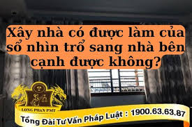 Xây nhà có được làm cửa sổ nhìn trổ sang nhà bên cạnh
