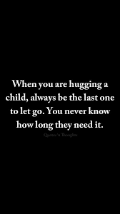 When You Are Hugging A Child Always Be The Last One To Let Go You Never Know How Long They Need It Hug Quotes Inspirational Quotes Quotes For Kids