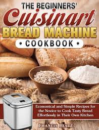 See more ideas about bread machine, bread, bread machine recipes. The Beginners Cuisinart Bread Machine Cookbook Economical And Simple Recipes For The Novice To Cook Tasty Bread Effortlessly In Their Own Kitchen Hardcover Nowhere Bookshop