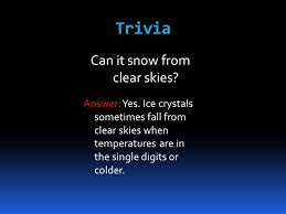But no matter how much you love frolicking in freshly fallen snow, how much do you really know about the stuff? Trivia Can It Snow From Clear Skies Trivia Answer Yes Ice Crystals Sometimes Fall From Clear Skies When Temperatures Are In The Single Digits Or Colder Ppt Download