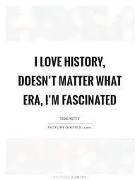 I Love History Doesn T Matter What Era I M Fascinated Picture Quotes