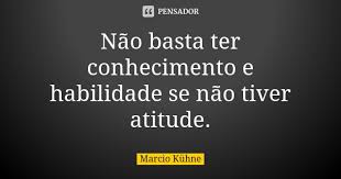Nao Basta Ter Conhecimento E Habilidade Marcio Kuhne