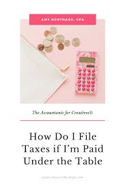 How Do I File Taxes If I M Paid Under The Table Amy Northard Cpa The Accountant For Creatives In 2020 Filing Taxes Business Tax Small Business Tax