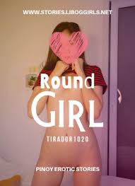 Read Round Girl Part 1-7 – Pinoy Sex Stories