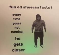 If you say jesus backwards it sounds like ed sheeran. Fun Ed Sheeran Facts Every Time Youre Not Running He Gets Closer Meme Video Gifs Fun Meme Ed Meme Sheeran Meme Facts Meme Every Meme Time Meme Youre Meme