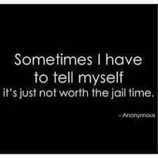 Sometimes I Have To Tell Myself It S Just Not Worth The Jail Time Funniest Quotes Ever Funny Quotes Badass Quotes