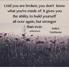 Performs hundreds of shows a year throughout the country, introducing. Until You Are Broken You Don T Know What You Re Made Of It Gives You The Ability To Build Yourself All Over Again But Stronger I Than Ever Unknown Kelly S Treehouse Meme
