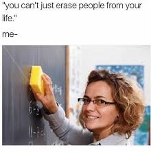 You Just Can T Erase People From Your Life Memes Sarcastic Memes In Real Life Funny Memes