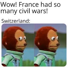 The swiss will kick us off. Wow France Had So Many Civil Wars Switzerland The Only Thing They Love More Than Gold Is Fighting Themselves Love Meme On Me Me