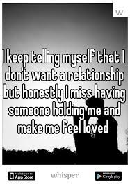 I Keep Telling Myself That I Don T Want A Relationship But Honestly I Miss Having Someone Holding Me And Poems For Your Boyfriend Pretty Words Boyfriend Quotes