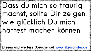 Ohne erfolge, ob groß oder klein, kann der mensch nicht glücklich sein. Dass Du Mich So Traurig Machst Sollte Dir Zeigen Wie Glucklich Du Mich Hattest Machen Konnen Tolle Spruche Und Zitate Auf Www Likemonster De