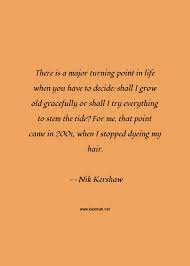 Every war has turning points and every person too. Nik Kershaw Quote There Is A Major Turning Point In Life When You Have To Decide Shall I Grow Old Gracefully Or Shall I Try Everything To Stem The Tide For Me That Point Came In 2001 When I Stopped Dyeing My Hair Hair Quotes