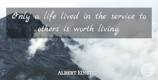 The unexamined life is not worth living.. Albert Einstein Only A Life Lived In The Service To Others Is Worth Living Quotetab