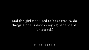 and the girl who used to be scared to do things alone is now enjoying her  time all by herself.