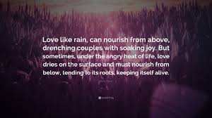 Speak low, if you speak love. Mitch Albom Quote Love Like Rain Can Nourish From Above Drenching Couples With Soaking Joy But Sometimes Under The Angry Heat Of Life