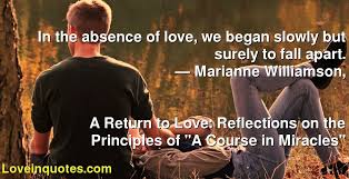 (p.12) love will immediately enter into any mind that truly wants it. In The Absence Of Love We Began Slowly But Surely To Fall Apart Marianne Williamson A Return To Love Reflections On The Principles Of A Course In Miracles Love Quotes