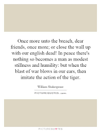 Once More Unto The Breach Dear Friends Once More Or Close The Wall Up With Our English Dead In Peace There S Nothing Great Quotes Lyric Quotes Tiger Quotes