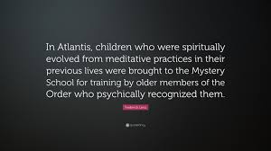 Atlantis quotes a belief in the purposeful complexity of fate is always more comforting than random, straightforward facts. Frederick Lenz Quote In Atlantis Children Who Were Spiritually Evolved From Meditative Practices In Their Previous Lives Were Brought To The