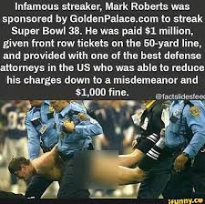 The 2021 super bowl streaker was far from the first and in 2020, instagram model kelly kay ran on to the field during the chiefs' win over the san francisco 49ers. Infamous Streaker Mark Roberts Was Sponsored By Goldenpalace Com To Streak Super Bowl 38 He Was Paid 1 Million Given Front Row Tickets On The 50 Yard Line And Provided With One Of The