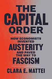 The Capital Order: How Economists Invented Austerity and Paved the Way to  Fascism: Mattei, Clara E.: 9780226818399: Amazon.com: Books