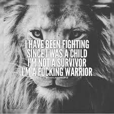 In the course of history, there have been out of every one hundred men, ten should not even be there, eighty are just targets, nine are real fighters, and we are ah, but the one, the one is a warrior, and he will bring the others back. Fighter Survivor Warrior Warrior Quotes Motivational Quotes Lion Quotes