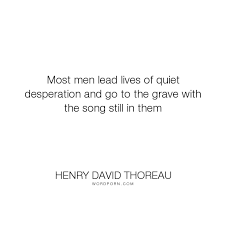 Henry David Thoreau Most Men Lead Lives Of Quiet Desperation And Go To The Grave With The Song Still Li Thoreau Quotes Inspirational Quotes Life Quotes