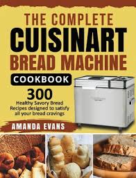 Cuisinart bread dough maker machine breadmaker recipe. The Complete Cuisinart Bread Machine Cookbook 300 Healthy Savory Bread Recipes Designed To Satisfy All Your Bread Cravings Hardcover Vroman S Bookstore