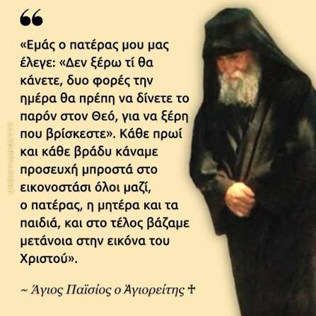 Εμάς ο πατέρας μου μας έλεγε: «Δεν ξέρω τί θα κάνετε, δυο φορές την ημέρα  θα πρέπη να δίνετε το παρόν στον Θεό, για να ξέρη που βρίσκεστε». Κάθε πρωί  και κάθε