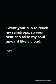 These are the best examples of raindrop quotes on poetrysoup. Rumi Quote I Want Your Sun To Reach My Raindrops So Your Heat Can Raise My Soul Upward Like A Cloud