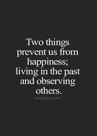 Two Things Prevent Us From Happiness Living In The Past And Observing Others Words Quotes Famous Inspirational Quotes Life Quotes