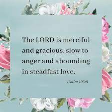 The LORD is merciful and gracious, slow to anger and abounding in steadfast  love. Psalm 103:8 This week, the week before Holy Week, we will be reading  scripture on the mercy of