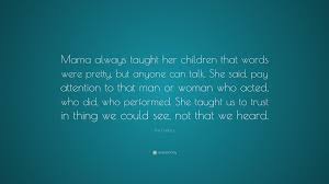 Life lesson attention actions speak louder than. Pat Conroy Quote Mama Always Taught Her Children That Words Were Pretty But Anyone Can Talk She Said Pay Attention To That Man Or Woma
