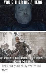 You either die a hero or you live long enough to see yourself become the villain.actor: You Either Die A Hero Or You Live Long Enough To See Yourself Become The Villain They Really Did Grey Worm Like That Grey Meme On Ballmemes Com