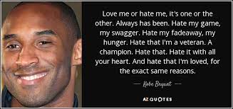 The most important thing is to try and inspire people so that they can be great in whatever they want to do. 2. Kobe Bryant Quote Love Me Or Hate Me It S One Or The Other